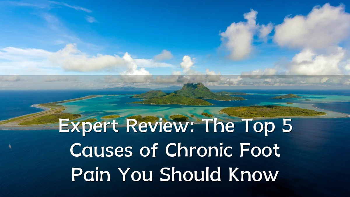 Expert Review: The Top 5 Causes of Chronic Foot Pain You Should Know
